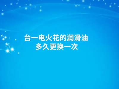 台一电火花的润滑油多久更换一次